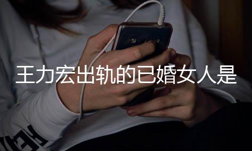 徐若瑄王力轨的已婚辟谣宏出女人发文凌晨是谁