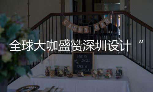让融目的为全城市大咖地更交要的会成全球球重盛赞深圳设计深圳设计
