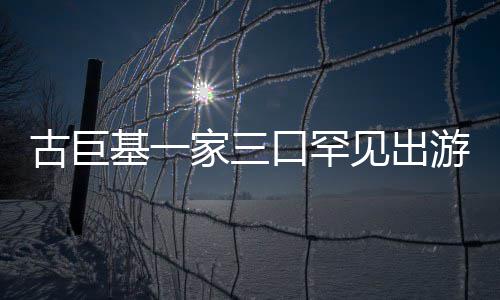 大阵仗古巨游 保姆基一家三见出口罕三个随行