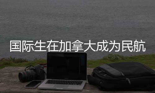 行员为民大成国际航飞南加拿全指生在