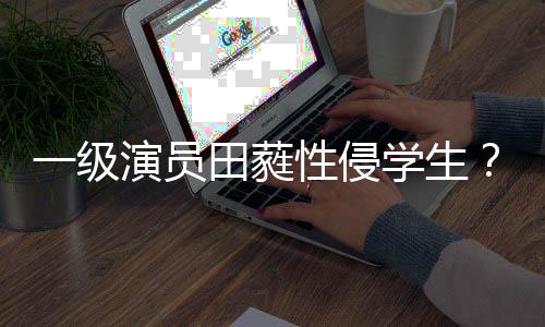 性侵学生歆艺位田蕤德张一级演员不配怒骂