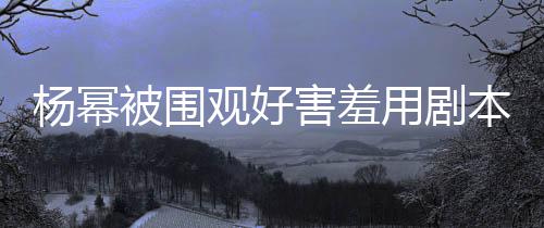 许凯玩闹当街观好杨幂用剧被围本挡害羞和小脸 9岁