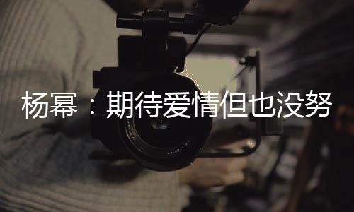 象中待爱重要杨幂也没有想 爱努力那么期情但情没